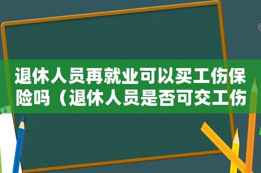 退休人員再就業(yè)可以買工傷保險嗎（退休人員是否可交工傷保險）