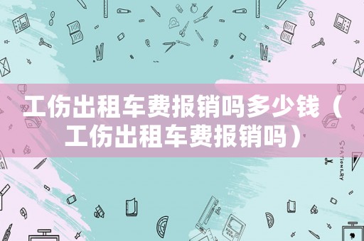 工傷出租車費報銷嗎多少錢（工傷出租車費報銷嗎）