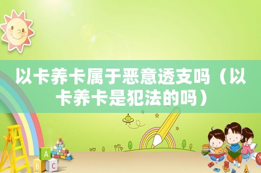 以卡養卡屬于惡意透支嗎（以卡養卡是犯法的嗎）