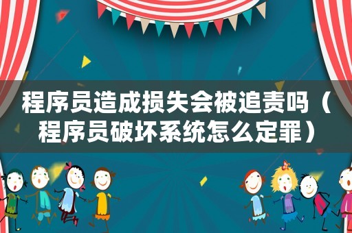 程序員造成損失會被追責嗎（程序員破壞系統怎么定罪）