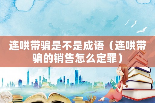 連哄帶騙是不是成語（連哄帶騙的銷售怎么定罪）
