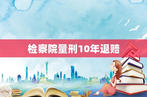 檢察院量刑10年退賠
