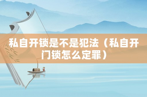 私自開鎖是不是犯法（私自開門鎖怎么定罪）