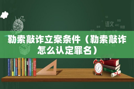 勒索敲詐立案條件（勒索敲詐怎么認定罪名）