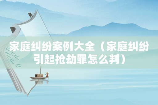 家庭糾紛案例大全（家庭糾紛引起搶劫罪怎么判）