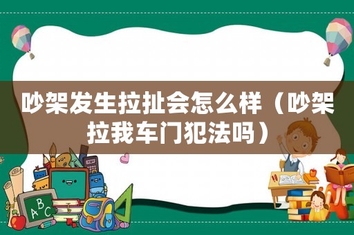 吵架發生拉扯會怎么樣（吵架拉我車門犯法嗎）