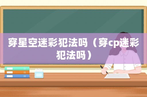 穿星空迷彩犯法嗎（穿cp迷彩犯法嗎）