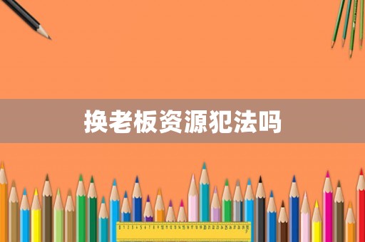 換老板資源犯法嗎