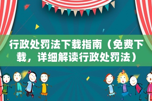 行政處罰法下載指南（免費下載，詳細解讀行政處罰法）