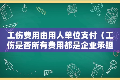 工傷費用由用人單位支付（工傷是否所有費用都是企業承擔）