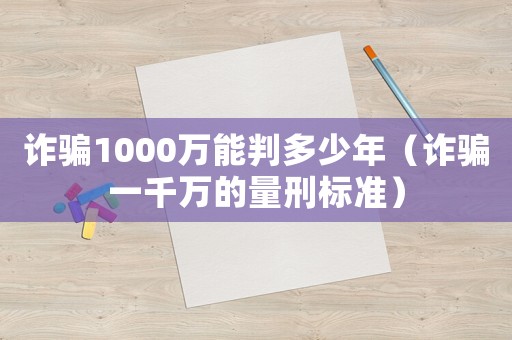 詐騙1000萬能判多少年（詐騙一千萬的量刑標準）
