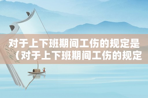 對于上下班期間工傷的規定是（對于上下班期間工傷的規定）