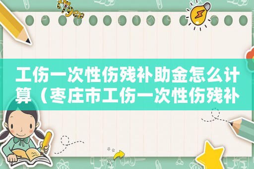 工傷一次性傷殘補助金怎么計算（棗莊市工傷一次性傷殘補助金）