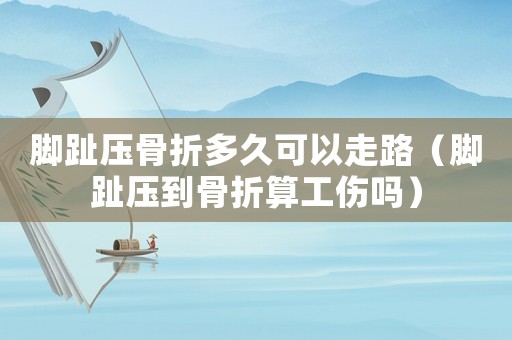 腳趾壓骨折多久可以走路（腳趾壓到骨折算工傷嗎）