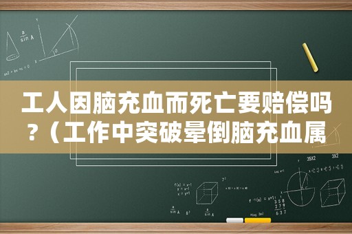 工人因腦充血而死亡要賠償嗎?（工作中突破暈倒腦充血屬于工傷嗎）