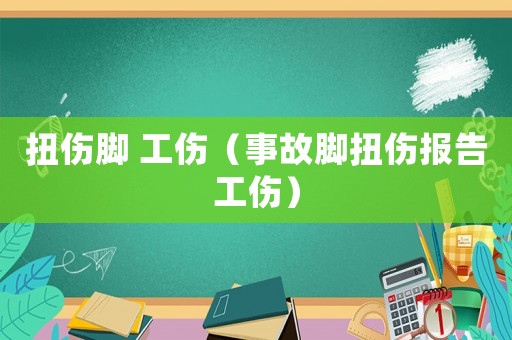 扭傷腳 工傷（事故腳扭傷報告工傷）