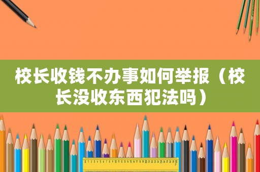 校長收錢不辦事如何舉報（校長沒收東西犯法嗎）
