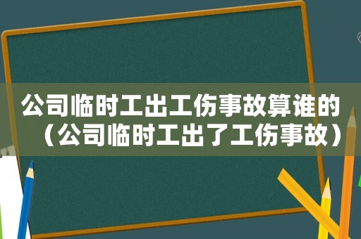 公司臨時工出工傷事故算誰的（公司臨時工出了工傷事故）