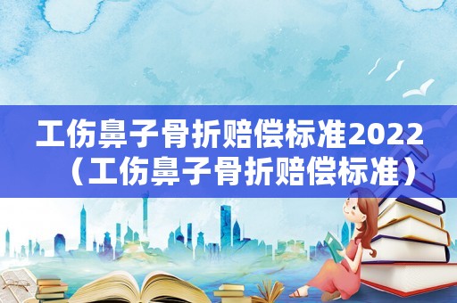工傷鼻子骨折賠償標準2022（工傷鼻子骨折賠償標準）