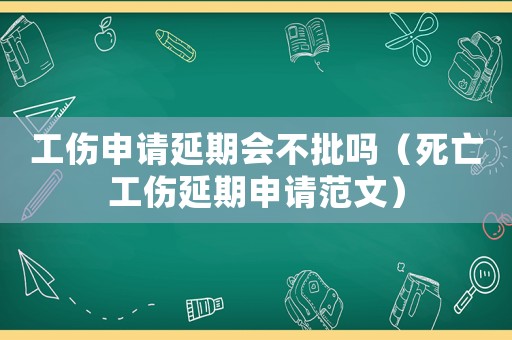 工傷申請延期會不批嗎（死亡工傷延期申請范文）