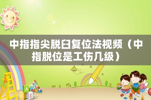 中指指尖脫臼復(fù)位法視頻（中指脫位是工傷幾級）