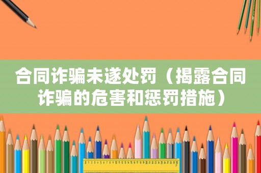 合同詐騙未遂處罰（揭露合同詐騙的危害和懲罰措施）