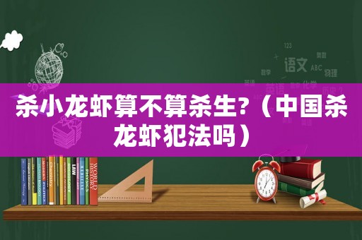 殺小龍蝦算不算殺生?（中國殺龍蝦犯法嗎）