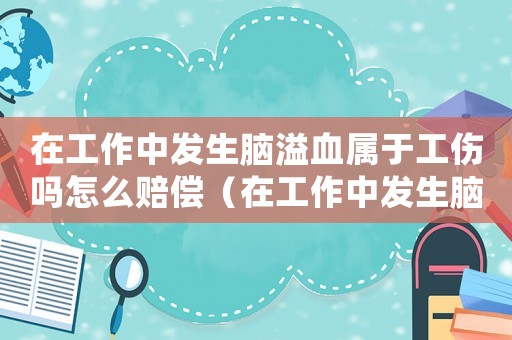 在工作中發生腦溢血屬于工傷嗎怎么賠償（在工作中發生腦溢血屬于工傷嗎）
