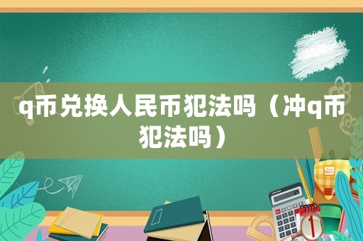 q幣兌換人民幣犯法嗎（沖q幣犯法嗎）