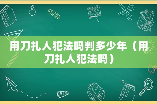 用刀扎人犯法嗎判多少年（用刀扎人犯法嗎）