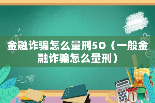 金融詐騙怎么量刑5O（一般金融詐騙怎么量刑）