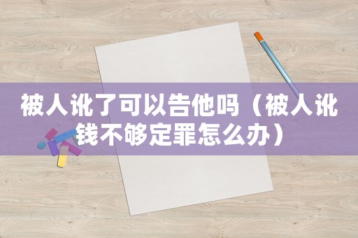 被人訛了可以告他嗎（被人訛錢不夠定罪怎么辦）
