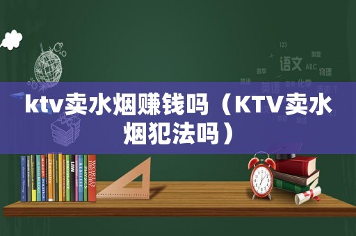 ktv賣水煙賺錢嗎（KTV賣水煙犯法嗎）