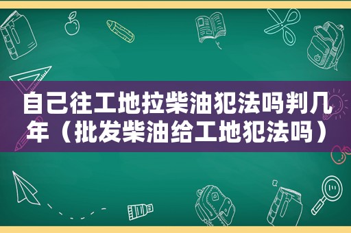 自己往工地拉柴油犯法嗎判幾年（批發柴油給工地犯法嗎）