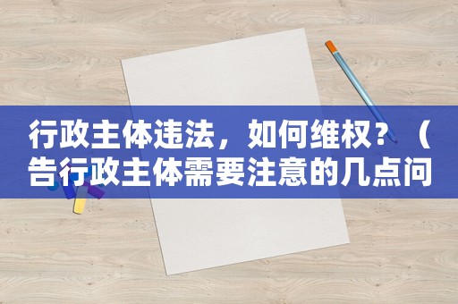 行政主體違法，如何維權？（告行政主體需要注意的幾點問題）