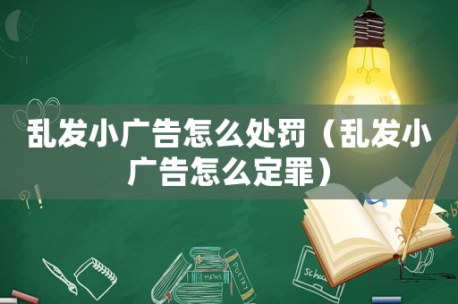 亂發(fā)小廣告怎么處罰（亂發(fā)小廣告怎么定罪）