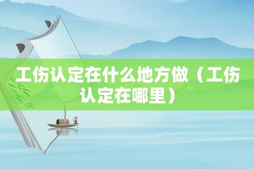 工傷認定在什么地方做（工傷認定在哪里）