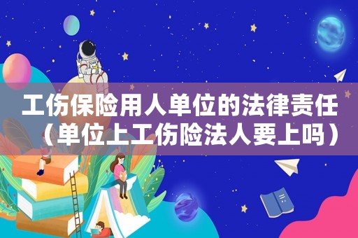 工傷保險(xiǎn)用人單位的法律責(zé)任（單位上工傷險(xiǎn)法人要上嗎）