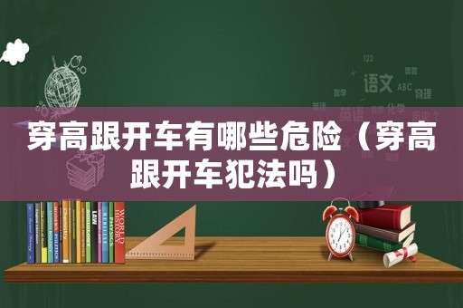 穿高跟開車有哪些危險（穿高跟開車犯法嗎）