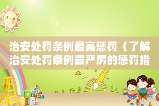 治安處罰條例最高懲罰（了解治安處罰條例最嚴厲的懲罰措施）