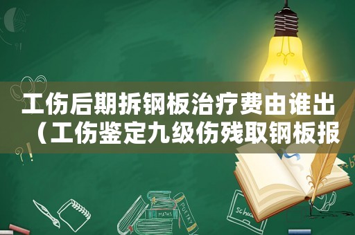 工傷后期拆鋼板治療費由誰出（工傷鑒定九級傷殘取鋼板報銷）
