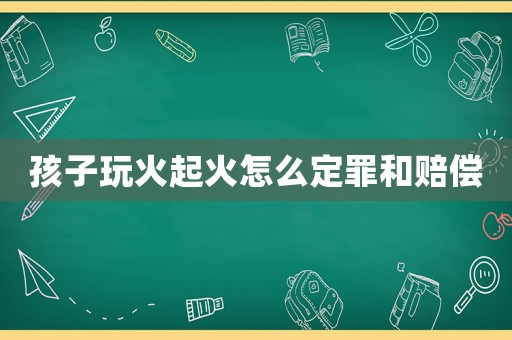 孩子玩火起火怎么定罪和賠償