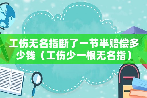 工傷無名指斷了一節半賠償多少錢（工傷少一根無名指）