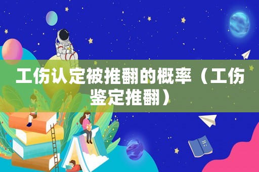 工傷認定被推翻的概率（工傷鑒定推翻）