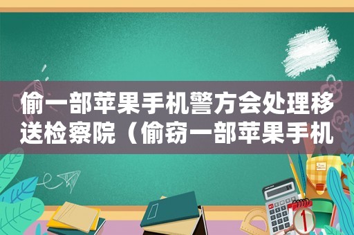 偷一部蘋果手機警方會處理移送檢察院（偷竊一部蘋果手機怎么定罪）