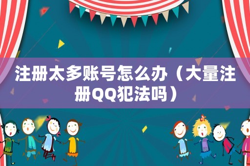 注冊太多賬號怎么辦（大量注冊QQ犯法嗎）