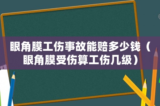 眼角膜工傷事故能賠多少錢（眼角膜受傷算工傷幾級）