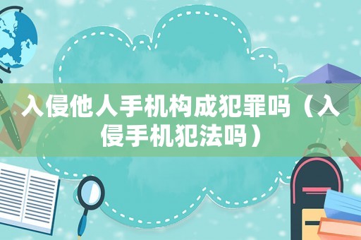 入侵他人手機構成犯罪嗎（入侵手機犯法嗎）