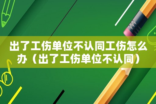出了工傷單位不認同工傷怎么辦（出了工傷單位不認同）