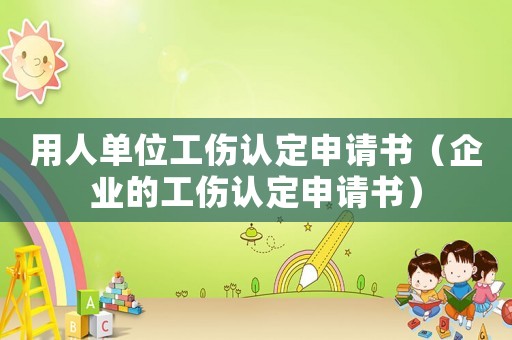 用人單位工傷認定申請書（企業(yè)的工傷認定申請書）